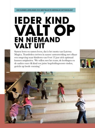 Samen	leren	en	samen	leven,	dat	is	het	motto	van	Laterna	
Magica. Teamleden creëren in nauwe samenwerking met elkaar
een omgeving waar kinderen van 0 tot 13 jaar zich optimaal
kunnen	ontplooien.	‘We	willen	met	het	team,	de	leerlingen	en	
de	ouders	voor	elk	kind	een	juiste	begeleidingsvorm	vinden,	
gericht op brede vorming.’
IEDER KIND
VALT OPEN NIEMAND
VALT UIT
HOE KUNNEN LEERLINGEN ZICH MEETBAAR ÉN MERKBAAR ONTWIKKELEN?
 