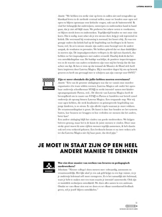 Annette:	“We	hebben	een	sterke	visie	op	leren	en	zullen	niet	snel	terugvallen	op	
klassikaal	leren	en	de	methode	centraal	stellen,	maar	we	houden	onze	ogen	wel	
open	en	blijven	openstaan	voor	kritische	vragen,	ook	van	de	buitenwereld.	Ik	
vind	het	belangrijk	dat	onderwijzen,	ontwerpen	en	onderzoeken	hand	in	hand	
gaan,	dat	je	niet	stil	blijft	staan.	We	proberen	het	zekere	weten	te	voorkomen,	
en blijven steeds leren en onderzoeken. Tegelijkertijd houden we met onze visie
koers.	Dat	is	nodig,	want	zeker	als	je	iets	nieuws	doet,	krijg	je	ook	tegenwind	en	
kritiek.	Die	weerstand	bij	vernieuwing	is	normaal,	het	hoort	erbij.	(Er	was	een	
groepje ouders dat kritiek had op de begeleiding van leerlingen in de boven-
bouw,	red.)	In	zo’n	nieuwe	situatie	zijn	ouders	soms	bezorgd	over	de	andere	
aanpak,	de	resultaten	en	prestaties.	We	hebben	geleerd	dat	we	daar	duidelijker	
in	moeten	zijn.	De	inspraakprocedures	verliepen	in	die	tijd	wat	chaotisch,	dus	
hebben we het inspraakproces met ouders versneld. Daarbij denk ik dat het
een	ontwikkelingsfase	was.	De	huidige	wachtlijst,	de	positieve	inspectierappor-
ten en de reacties van ouders en kinderen zijn voor mij het bewijs dat die fase
achter	ons	ligt.	Ik	ben	er	trots	op	dat	iemand	als	Maurice	de	Hond	zich	heeft	
laten inspireren door Laterna Magica. Hij is meerdere dagen bij ons op bezoek
geweest en heeft ons gevraagd mee te schrijven aan zijn concept voor O4NT.”
Zijn er meer obstakels die jullie hebben moeten overwinnen?
Annette:	“Eén	van	de	grootste	uitdagingen	was	dat	we	vanuit	onze	moeder-
organisaties	één	team	wilden	vormen	(Laterna	Magica	valt	onder	het	open-
baar	onderwijs	schoolbestuur	STAIJ	en	werkt	intensief 	samen	met	kinder-
opvangorganisatie	Partou,	red.).	De	directie	van	Laterna	Magica	heeft	de	
bevoegdheid	om	in	naam	van	STAIJ	en	Partou	te	handelen	wat	betreft	zowel	
onderwijs als opvang binnen Laterna Magica. Een vergaande stap. Wat wij
voor	ogen	hebben,	die	sterk	kwalitatieve	en	geïntegreerde	begeleiding	van	
jonge	kinderen,	is	zo	nieuw.	Er	zijn	allerlei	regels	waaraan	je	moet	voldoen.	
De	verantwoordingslast	is	groot.	De	kunst	is	dan:	hoe	houden	we	het	systeem	
buiten,	hoe	bouwen	we	bruggen	en	hoe	verleiden	we	mensen	dat	het	anders,	
beter kan?
Een andere uitdaging blijft het vinden van goede medewerkers. We krijgen
brieven	genoeg,	maar	het	is	de	kunst	de	juiste	mensen	te	vinden.	Door	onze	
sterke	groei	moest	ik	soms	vijftien	mensen	tegelijk	aannemen,	ik	heb	daarin	
ook wel eens verkeerd gekozen. Een leerkracht kwam er na twee weken ach-
ter	dat	Laterna	Magica	niet	bij	haar	paste,	dat	deed	pijn.”	
Wat eist deze manier van werken van leraren en pedagogisch
medewerkers?
Sebastiaan:	“Nieuwe	collega’s	doen	meteen	mee:	volwaardig,	autonoom	en	
verantwoordelijk.	Het	lijkt	alsof	je	een	zak	geld	krijgt	en	een	lege	ruimte,	en	je	
je	onderwijs	helemaal	zelf	moet	vormgeven.	Zo	is	het	natuurlijk	niet	helemaal,	
want je hebt te maken met een team waarin je intensief samenwerkt. Ook zijn
er inmiddels werkwijzen ontwikkeld. We doen alles samen in een unitteam.
Omdat we van elkaar zien wat we doen en we elkaar voortdurend feedback
geven,	wil	je	jezelf	blijven	ontwikkelen.”
LATERNA MAGICA
JE MOET IN STAAT ZIJN OP EEN HEEL
ANDERE MANIER TE DENKEN
OBSTAKELS
DOCENT
51
SCHOLEN OM VAN TE LEREN
 