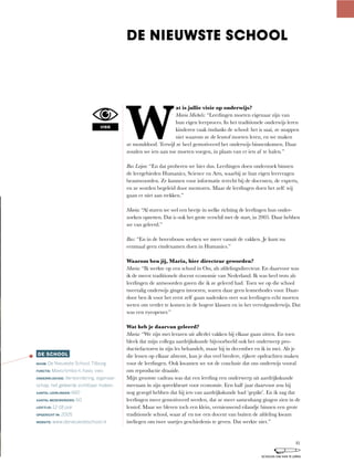 W
at is jullie visie op onderwijs?
Maria Michels:	“Leerlingen	moeten	eigenaar	zijn	van	
hun	eigen	leerproces.	In	het	traditionele	onderwijs	leren	
kinderen	vaak	óndanks	de	school:	het	is	saai,	ze	snappen	
niet	waarom	ze	de	lesstof	moeten	leren,	en	we	maken	
ze monddood. Terwijl ze heel gemotiveerd het onderwijs binnenkomen. Daar
zouden	we	iets	aan	toe	moeten	voegen,	in	plaats	van	er	iets	af	te	halen.”
Bas Leijen: “En	dat	proberen	we	hier	dus.	Leerlingen	doen	onderzoek	binnen	
de	leergebieden	Humanics,	Science	en	Arts,	waarbij	ze	hun	eigen	leervragen	
beantwoorden.	Ze	kunnen	voor	informatie	terecht	bij	de	docenten,	de	experts,	
en	ze	worden	begeleid	door	mentoren.	Maar	de	leerlingen	doen	het	zelf:	wij	
gaan er niet aan trekken.”
Maria:	“Al	sturen	we	wel	een	beetje	in	welke	richting	de	leerlingen	hun	onder-
zoeken	opzetten.	Dat	is	ook	het	grote	verschil	met	de	start,	in	2005.	Daar	hebben	
we van geleerd.”
Bas:	“En	in	de	bovenbouw	werken	we	meer	vanuit	de	vakken.	Je	kunt	nu	
eenmaal geen eindexamen doen in Humanics.”
Waarom ben jij, Maria, hier directeur geworden?
Maria:	“Ik	werkte	op	een	school	in	Oss,	als	afdelingsdirecteur.	En	daarvoor	was	
ik	de	meest	traditionele	docent	economie	van	Nederland.	Ik	was	heel	trots	als	
leerlingen de antwoorden gaven die ik ze geleerd had. Toen we op die school
tweetalig	onderwijs	gingen	invoeren,	waren	daar	geen	lesmethodes	voor.	Daar-
door ben ik voor het eerst zelf gaan nadenken over wat leerlingen echt moeten
weten om verder te komen in de hogere klassen en in het vervolgonderwijs. Dat
was een eyeopener.”
Wat heb je daarvan geleerd?
Maria:	“We	zijn	met	leraren	uit	allerlei	vakken	bij	elkaar	gaan	zitten.	En	toen	
bleek dat mijn collega aardrijkskunde bijvoorbeeld ook het onderwerp pro-
ductiefactoren	in	zijn	les	behandelt,	maar	hij	in	december	en	ik	in	mei.	Als	je	
die	lessen	op	elkaar	afstemt,	kun	je	dus	veel	bredere,	rijkere	opdrachten	maken	
voor de leerlingen. Ook kwamen we tot de conclusie dat ons onderwijs vooral
om reproductie draaide.
Mijn grootste cadeau was dat een leerling een onderwerp uit aardrijkskunde
meenam in zijn spreekbeurt voor economie. Een half jaar daarvoor zou hij
nog gezegd hebben dat hij iets van aardrijkskunde had ‘gepikt’. En ik zag dat
leerlingen	meer	gemotiveerd	werden,	dat	ze	meer	samenhang	gingen	zien	in	de	
lesstof.	Maar	we	bleven	toch	een	klein,	vernieuwend	eilandje	binnen	een	grote	
traditionele	school,	waar	af	en	toe	een	docent	van	buiten	de	afdeling	kwam	
invliegen om twee uurtjes geschiedenis te geven. Dat werkte niet.”
DE SCHOOL
NAAM: De Nieuwste School, Tilburg
FUNCTIE: Mavo/vmbo-t, havo, vwo
ONDERWIJSVISIE: Verwondering, eigenaar-
schap, het geleerde zichtbaar maken.
AANTAL LEERLINGEN: 660
AANTAL MEDEWERKERS: 60
LEEFTIJD: 12-18 jaar
OPGERICHT IN: 2005
WEBSITE: www.denieuwsteschool.nl
DE NIEUWSTE SCHOOL
VISIE
81
SCHOLEN OM VAN TE LEREN
 