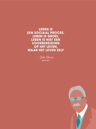 LEREN IS
EEN SOCIAAL PROCES.
LEREN IS GROEI.
LEREN IS NIET EEN
VOORBEREIDING
OP HET LEVEN,
MAAR HET LEVEN ZELF
– John Dewey
1859-1952
 