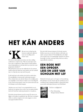 ‘K
ijk naar wat een kind op dat
moment	nodig	heeft,	kijk	niet	
naar wat toevallig op het
rooster staat.’
De meeste onderwijsmensen die je met deze stelling
confronteert,	reageren	met:	“Dat	zou	mooi	zijn,	maar	
het is niet te organiseren. Waar haal je de tijd vandaan
als je dertig kinderen in de klas hebt en je moet het vaste
programma afmaken?”
Dit geeft precies aan wat ons onderwijs tot een systeem
maakt waarin het kind mee moet komen met het aanbod
dat	er	is.	Lukt	dat	niet,	dan	heeft	het	pech.
In	dit	boek	laten	acht	scholen	zien	dat	het	anders	kan.	
Ze ontwikkelden vernieuwende onderwijsconcepten.
Deze scholen laten zien dat het binnen de wettelijke gren-
zen mogelijk is om de draai te maken van een leerling die
in	het	systeem	moet	passen,	naar	een	systeem	dat	zich	aan	
de belangen van het kind aanpast.
‘Scholen om van te leren’ is een inspiratieboek en een
boek met een oproep. Lees en leer van een groep scholen
die het lef heeft het onderwijs drastisch te veranderen.
Zeventien mensen komen aan het woord. Ze geven een
kijkje in de keuken én praktische tips. Met hun ervaringen
willen ze anderen inspireren de extra stappen te zetten
naar gepersonaliseerd leren.
Zou niet ieder bestuur minstens één locatie moeten
hebben	waar	men,	net	als	de	scholen	in	dit	boek,	een	
ander concept realiseert? Uiteindelijk doet zich altijd
wel	een	kans	voor:	een	toekomstige	school	in	een	nieuw-
bouwwijk,	een	fusie	vanwege	krimp,	druk	van	ouders,	
tegenvallende resultaten.
Omdat ik de laatste jaren veel respect en bewondering
heb gekregen voor de mensen die het aandurven iets te
veranderen	dat	al	zolang	hetzelfde	is,	draag	ik	dit	boek	
op aan alle onderwijsvernieuwers van Nederland.
Veel	lees-	en	kijkplezier!
— Frans Schouwenburg
Strategisch adviseur Kennisnet
INLEIDING
EEN BOEK MET
EEN OPROEP.
LEES EN LEER VAN
SCHOLEN MET LEF
HET KÁN ANDERS
 