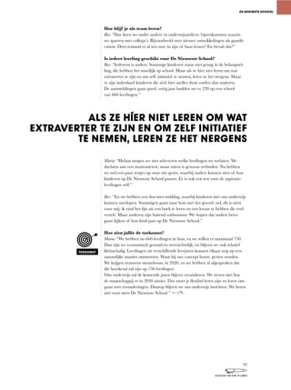Hoe blijf je als team leren?
Bas:	“Dat	doen	we	onder	andere	in	onderwijsateliers:	bijeenkomsten	waarin	
we	sparren	met	collega’s.	Bijvoorbeeld	over	nieuwe	ontwikkelingen	als	gamifi-
cation. Doet iemand er al iets mee in zijn of haar lessen? En bevalt dat?”
Is iedere leerling geschikt voor De Nieuwste School?
Bas:	“Iedereen	is	anders.	Sommige	kinderen	staan	niet	graag	in	de	belangstel-
ling,	die	hebben	het	moeilijk	op	school.	Maar	als	ze	híer	niet	leren	om	wat	
extraverter	te	zijn	en	om	zelf	initiatief	te	nemen,	leren	ze	het	nergens.	Maar	
er zijn inderdaad kinderen die zich hier sneller thuis voelen dan anderen.
De	aanmeldingen	gaan	goed:	vorig	jaar	hadden	we	er	220	op	een	school	
van 660 leerlingen.”
Maria:	“Helaas	mogen	we	niet	selecteren	welke	leerlingen	we	toelaten.	We	
dachten	aan	een	motivatietest,	maar	zoiets	is	gewoon	verboden.	Nu	hebben	
we	wel	een	paar	testjes	op	onze	site	gezet,	waarbij	ouders	kunnen	zien	of	hun	
kinderen op De Nieuwste School passen. Er is ook een test voor de aspirant-
leerlingen zelf.”
Bas: “En	we	hebben	een	doe-mee-middag,	waarbij	kinderen	met	ons	onderwijs	
kunnen	meelopen.	Sommigen	gaan	naar	huis	met	het	gevoel:	oef,	dit	is	niets	
voor	mij;	ik	vind	het	fijn	uit	een	boek	te	leren	en	een	leraar	te	hebben	die	veel	
vertelt. Maar anderen zijn laaiend enthousiast. We hopen dat ouders beter
gaan kijken of hun kind past op De Nieuwste School.”
Hoe zien jullie de toekomst?
Maria:	“We	hebben	nu	660	leerlingen	in	huis,	en	we	willen	er	maximaal	750.	
Dan	zijn	we	economisch	gezond	én	overzichtelijk,	en	blijven	we	ook	relatief	
kleinschalig. Leerlingen uit verschillende leerjaren kunnen elkaar nog op een
natuurlijke	manier	ontmoeten.	Want	bij	ons	concept	hoort:	gezien	worden.	
We	krijgen	trouwens	nieuwbouw,	in	2020,	en	we	hebben	al	afgesproken	dat	
die berekend zal zijn op 750 leerlingen.
Ons onderwijs zal de komende jaren blijven veranderen. We weten niet hoe
de	maatschappij	er	in	2030	uitziet.	Dus	moet	je	flexibel	leren	zijn	en	leren	om-
gaan met veranderingen. Daarop blijven we ons onderwijs inrichten. We heten
niet voor niets De Nieuwste School.”
DE NIEUWSTE SCHOOL
TOEKOMST
ALS ZE HÍER NIET LEREN OM WAT
EXTRAVERTER TE ZIJN EN OM ZELF INITIATIEF
TE NEMEN, LEREN ZE HET NERGENS
93
SCHOLEN OM VAN TE LEREN
 