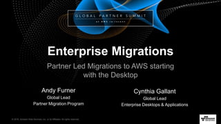 © 2016, Amazon Web Services, Inc. or its Affiliates. All rights reserved.
Andy Furner
Global Lead
Partner Migration Program
Enterprise Migrations
Partner Led Migrations to AWS starting
with the Desktop
Cynthia Gallant
Global Lead
Enterprise Desktops & Applications
 