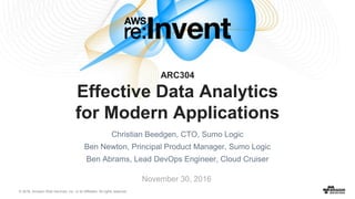 © 2016, Amazon Web Services, Inc. or its Affiliates. All rights reserved.
Christian Beedgen, CTO, Sumo Logic
Ben Newton, Principal Product Manager, Sumo Logic
Ben Abrams, Lead DevOps Engineer, Cloud Cruiser
November 30, 2016
ARC304
Effective Data Analytics
for Modern Applications
 