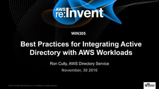 © 2016, Amazon Web Services, Inc. or its Affiliates. All rights reserved.
Ron Cully, AWS Directory Service
November, 30 2016
Best Practices for Integrating Active
Directory with AWS Workloads
WIN305
 