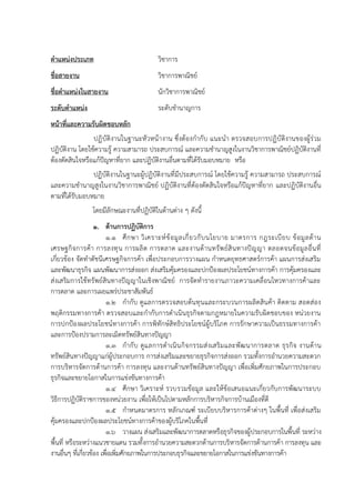 ตาแหน่งประเภท วิชาการ
ชื่อสายงาน วิชาการพาณิชย์
ชื่อตาแหน่งในสายงาน นักวิชาการพาณิชย์
ระดับตาแหน่ง ระดับชานาญการ
หน้าที่และความรับผิดชอบหลัก
ปฏิบัติงานในฐานะหัวหน้างาน ซึ่งต้องกากับ แนะนา ตรวจสอบการปฏิบัติงานของผู้ร่วม
ปฏิบัติงาน โดยใช้ความรู้ ความสามารถ ประสบการณ์ และความชานาญสูงในงานวิชาการพาณิชย์ปฏิบัติงานที่
ต้องตัดสินใจหรือแก้ปัญหาที่ยาก และปฏิบัติงานอื่นตามที่ได้รับมอบหมาย หรือ
ปฏิบัติงานในฐานะผู้ปฏิบัติงานที่มีประสบการณ์ โดยใช้ความรู้ ความสามารถ ประสบการณ์
และความชานาญสูงในงานวิชาการพาณิชย์ ปฏิบัติงานที่ต้องตัดสินใจหรือแก้ปัญหาที่ยาก และปฏิบัติงานอื่น
ตามที่ได้รับมอบหมาย
โดยมีลักษณะงานที่ปฏิบัติในด้านต่าง ๆ ดังนี้
1. ด้านการปฏิบัติการ
1.1 ศึกษา วิเคราะห์ข้อมูลเกี่ยวกับนโยบาย มาตรการ กฎระเบียบ ข้อมูลด้าน
เศรษฐกิจการค้า การลงทุน การผลิต การตลาด และงานด้านทรัพย์สินทางปัญญา ตลอดจนข้อมูลอื่นที่
เกี่ยวข้อง จัดทาดัชนีเศรษฐกิจการค้า เพื่อประกอบการวางแผน กาหนดยุทธศาสตร์การค้า แผนการส่งเสริม
และพัฒนาธุรกิจ แผนพัฒนาการส่งออก ส่งเสริมคุ้มครองและปกป้องผลประโยชน์ทางการค้า การคุ้มครองและ
ส่งเสริมการใช้ทรัพย์สินทางปัญญาในเชิงพาณิชย์ การจัดทารายงานภาวะความเคลื่อนไหวทางการค้าและ
การตลาด และการเผยแพร่ประชาสัมพันธ์
1.2 กากับ ดูแลการตรวจสอบต้นทุนและกระบวนการผลิตสินค้า ติดตาม สอดส่อง
พฤติกรรมทางการค้า ตรวจสอบและกากับการดาเนินธุรกิจตามกฎหมายในความรับผิดชอบของ หน่วยงาน
การปกป้องผลประโยชน์ทางการค้า การพิทักษ์สิทธิประโยชน์ผู้บริโภค การรักษาความเป็นธรรมทางการค้า
และการป้องปรามการละเมิดทรัพย์สินทางปัญญา
1.3 กากับ ดูแลการดาเนินกิจกรรมส่งเสริมและพัฒนาการตลาด ธุรกิจ งานด้าน
ทรัพย์สินทางปัญญาแก่ผู้ประกอบการ การส่งเสริมและขยายธุรกิจการส่งออก รวมทั้งการอานวยความสะดวก
การบริหารจัดการด้านการค้า การลงทุน และงานด้านทรัพย์สินทางปัญญา เพื่อเพิ่มศักยภาพในการประกอบ
ธุรกิจและขยายโอกาสในการแข่งขันทางการค้า
1.4 ศึกษา วิเคราะห์ รวบรวมข้อมูล และให้ข้อเสนอแนะเกี่ยวกับการพัฒนาระบบ
วิธีการปฏิบัติราชการของหน่วยงาน เพื่อให้เป็นไปตามหลักการบริหารกิจการบ้านเมืองที่ดี
1.5 กาหนดมาตรการ หลักเกณฑ์ ระเบียบบริหารการค้าต่างๆ ในพื้นที่ เพื่อส่งเสริม
คุ้มครองและปกป้องผลประโยชน์ทางการค้าของผู้บริโภคในพื้นที่
1.6 วางแผน ส่งเสริมและพัฒนาการตลาดหรือธุรกิจของผู้ประกอบการในพื้นที่ ระหว่าง
พื้นที่ หรือระหว่างแนวชายแดน รวมทั้งการอานวยความสะดวกด้านการบริหารจัดการด้านการค้า การลงทุน และ
งานอื่นๆ ที่เกี่ยวข้อง เพื่อเพิ่มศักยภาพในการประกอบธุรกิจและขยายโอกาสในการแข่งขันทางการค้า
 