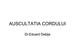 AUSCULTATIA CORDULUI
Dr.Eduard Dabija
 