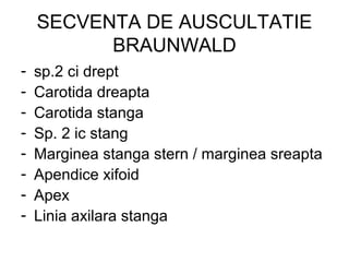 SECVENTA DE AUSCULTATIE
BRAUNWALD
- sp.2 ci drept
- Carotida dreapta
- Carotida stanga
- Sp. 2 ic stang
- Marginea stanga stern / marginea sreapta
- Apendice xifoid
- Apex
- Linia axilara stanga
 