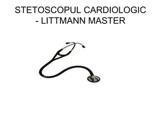 STETOSCOPUL CARDIOLOGIC
- LITTMANN MASTER
 