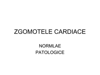 ZGOMOTELE CARDIACE
NORMLAE
PATOLOGICE
 