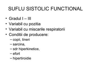 SUFLU SISTOLIC FUNCTIONAL
• Gradul I – III
• Variabil cu pozitia
• Variabil cu miscarile respiratorii
• Conditii de producere:
– copii, tineri
– sarcina,
– sdr hiperkinetice,
– efort
– hipertiroidie
 
