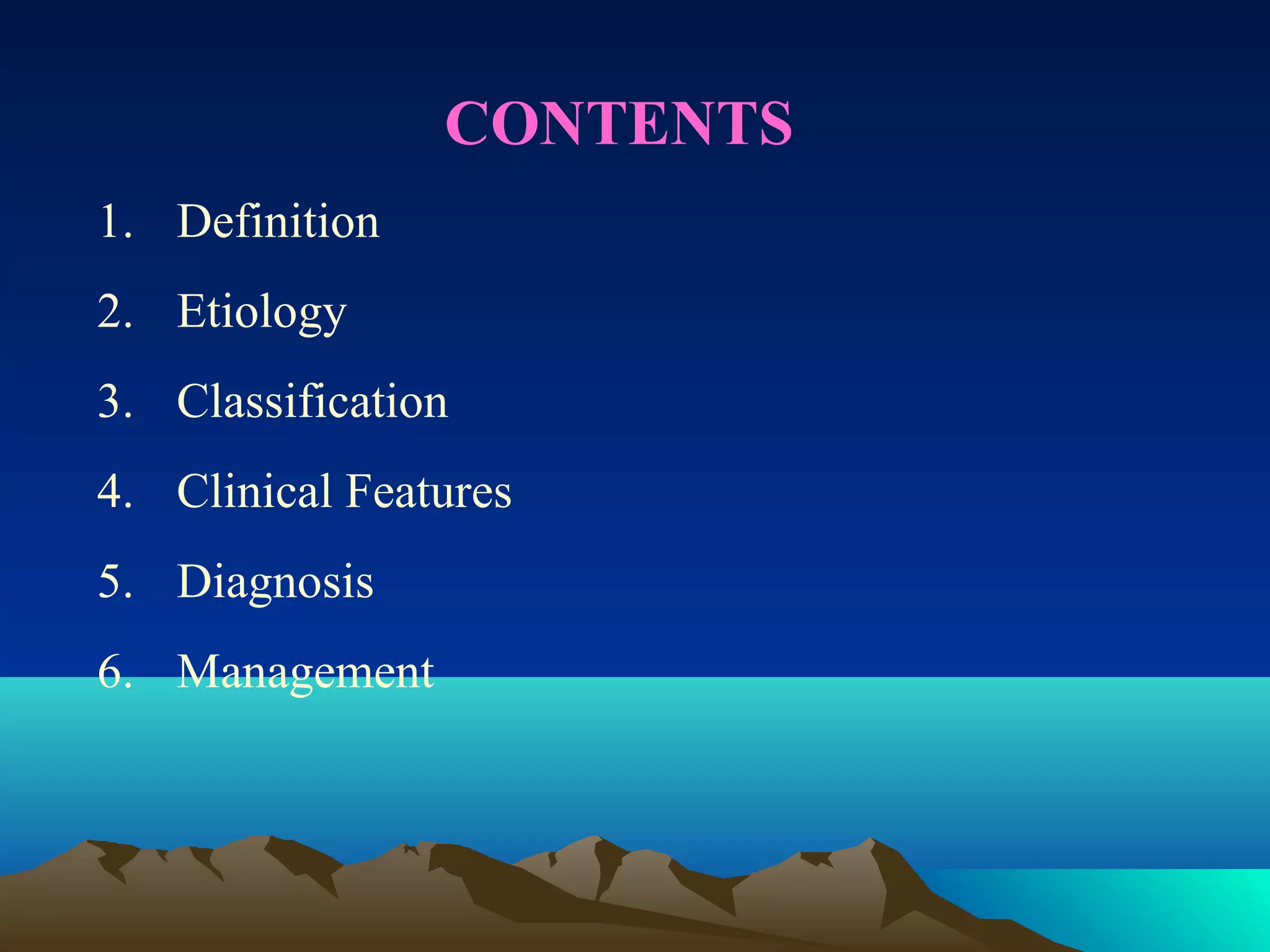 CONTENTS
1. Definition
2. Etiology
3. Classification
4. Clinical Features
5. Diagnosis
6. Management
 