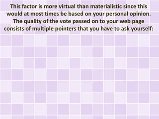 This factor is more virtual than materialistic since this
 would at most times be based on your personal opinion.
   The quality of the vote passed on to your web page
consists of multiple pointers that you have to ask yourself:
 