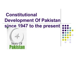 Constitutional
Development Of Pakistan
since 1947 to the present
 