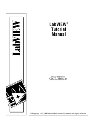 LabVIEW®
                          Tutorial
                          Manual




                           January 1996 Edition
                         Part Number 320998A-01




© Copyright 1993, 1996 National Instruments Corporation. All Rights Reserved.
 