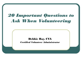 20 Important Questions to
Ask When Volunteering
Debbie Ray, CVA
Certified Volunteer Administrator
 