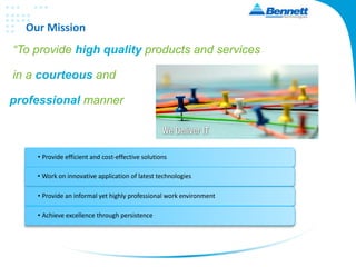 Our Mission
“To provide high quality products and services
in a courteous and
professional manner
• Provide efficient and cost-effective solutions
• Work on innovative application of latest technologies
• Provide an informal yet highly professional work environment
• Achieve excellence through persistence
 
