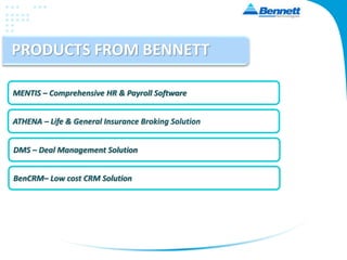 PRODUCTS FROM BENNETT
MENTIS – Comprehensive HR & Payroll Software
ATHENA – Life & General Insurance Broking Solution
DMS – Deal Management Solution
BenCRM– Low cost CRM Solution
 