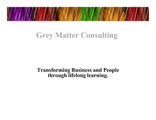 Grey Matter ConsultingGrey Matter Consulting
Transforming Business and People
through lifelong learning.
 