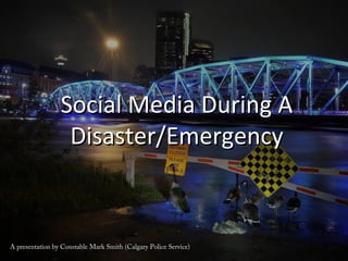 Social Media During ASocial Media During A
Disaster/EmergencyDisaster/Emergency
A presentation by Constable Mark Smith (Calgary Police Service)A presentation by Constable Mark Smith (Calgary Police Service)
 