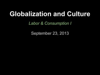 Globalization and Culture
Labor & Consumption I
September 23, 2013
 
