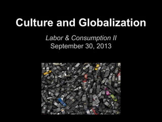 Culture and Globalization
Labor & Consumption II
September 30, 2013
 