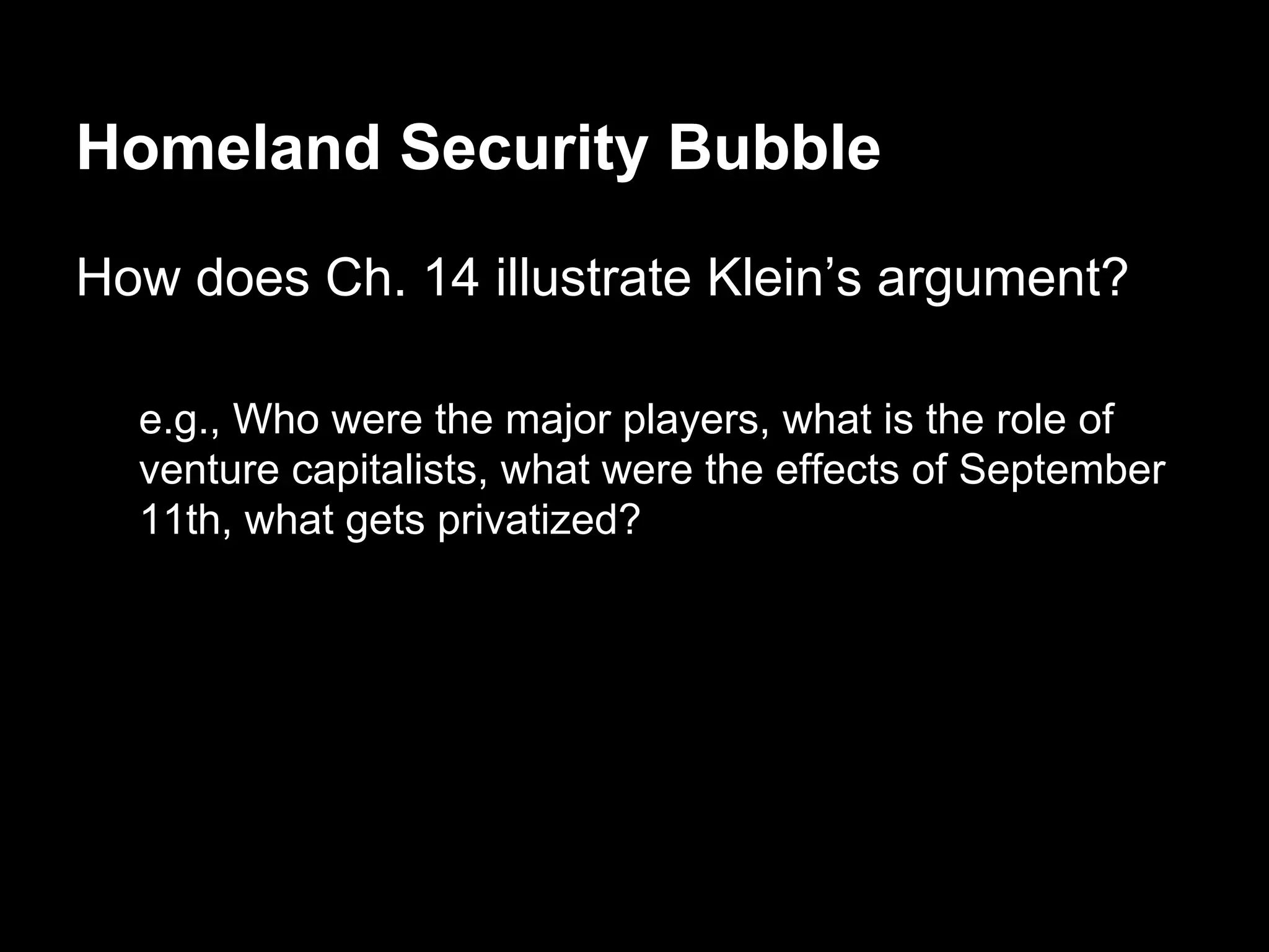 Homeland Security Bubble
How does Ch. 14 illustrate Klein’s argument?
e.g., Who were the major players, what is the role of
venture capitalists, what were the effects of September
11th, what gets privatized?

 
