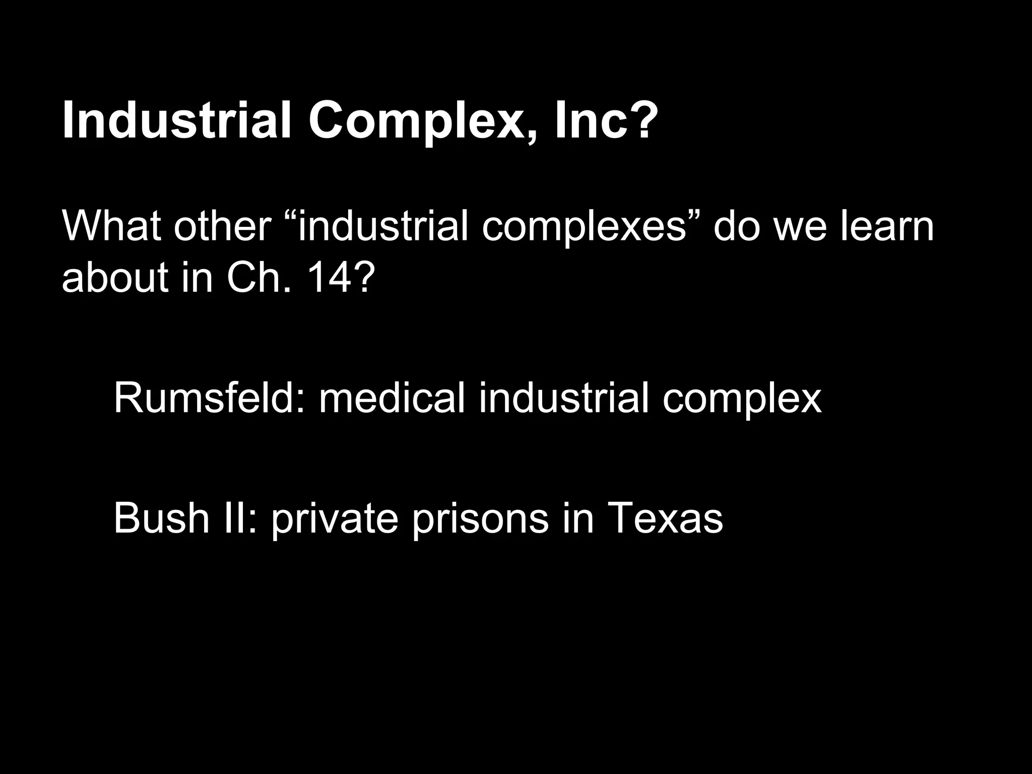 Industrial Complex, Inc?
What other “industrial complexes” do we learn
about in Ch. 14?
Rumsfeld: medical industrial complex
Bush II: private prisons in Texas

 