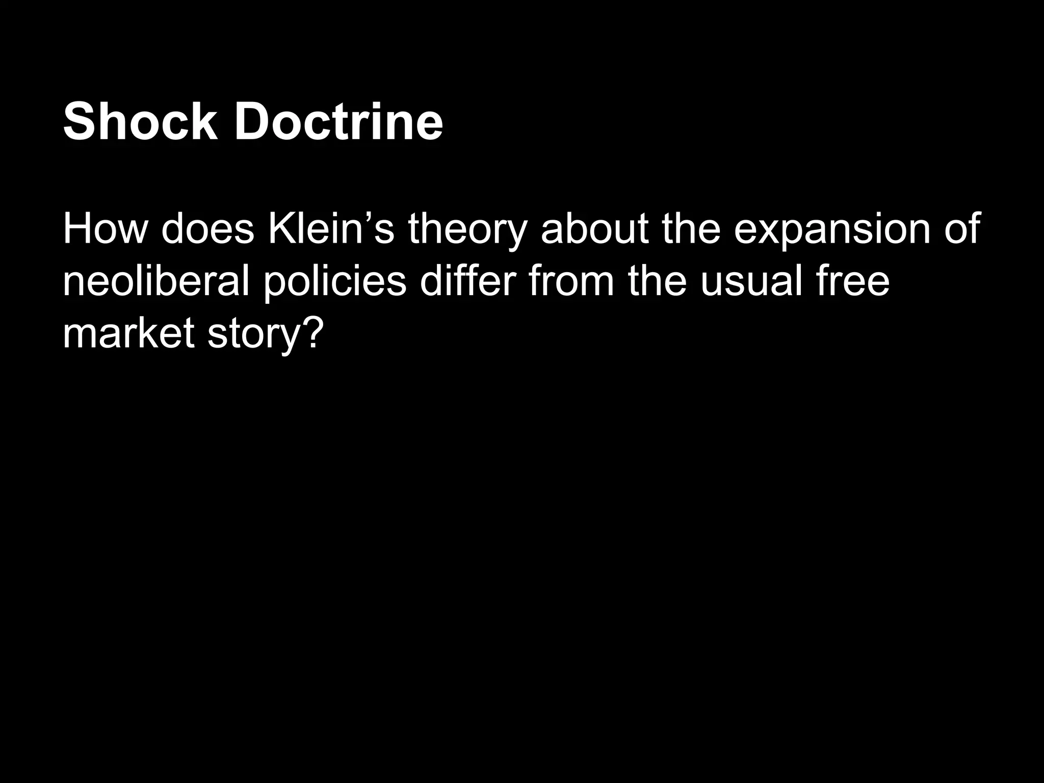 Shock Doctrine
How does Klein’s theory about the expansion of
neoliberal policies differ from the usual free
market story?

 