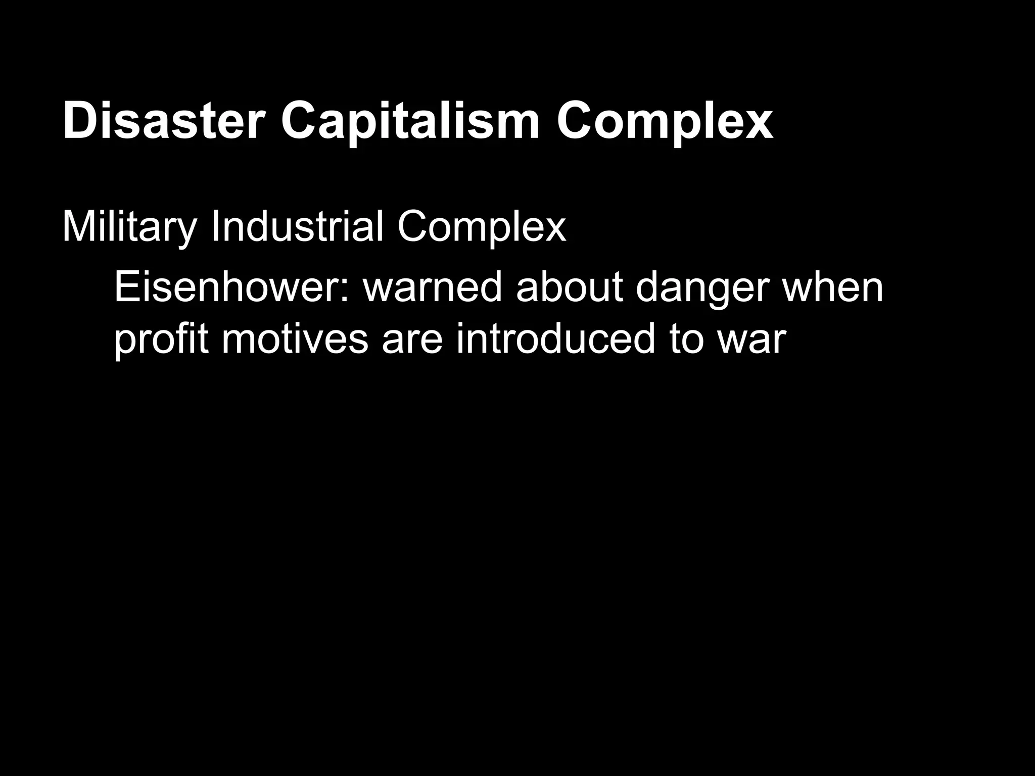 Disaster Capitalism Complex
Military Industrial Complex
Eisenhower: warned about danger when
profit motives are introduced to war

 