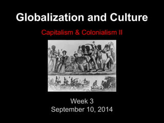 Globalization and Culture 
Capitalism & Colonialism II 
Week 3 
September 10, 2014 
 