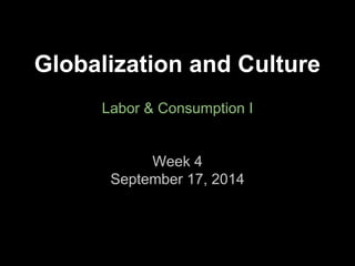 Globalization and Culture 
Labor & Consumption I 
Week 4 
September 17, 2014 
 