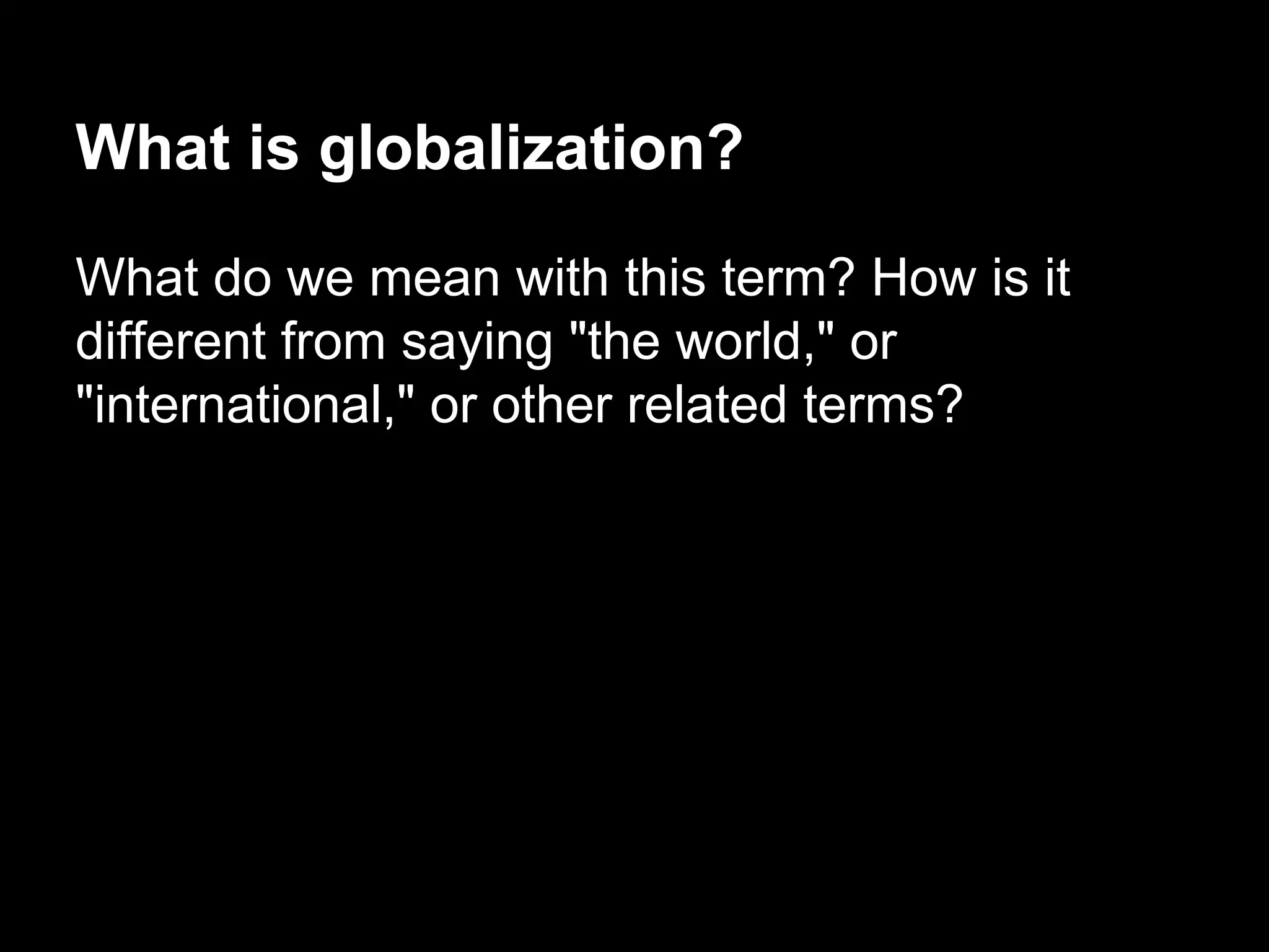 What is globalization?
What do we mean with this term? How is it
different from saying "the world," or
"international," or other related terms?