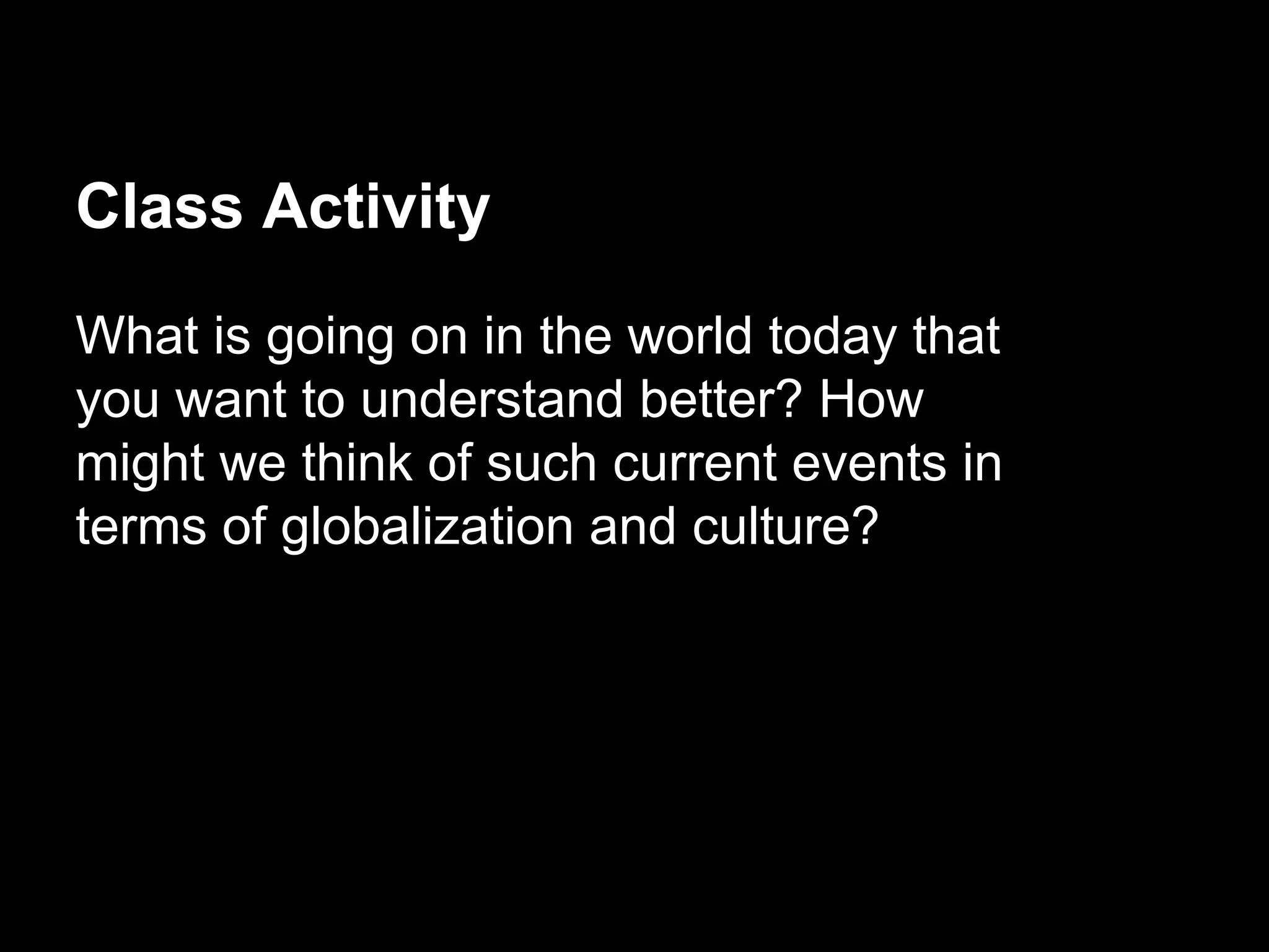 Class Activity
What is going on in the world today that
you want to understand better? How
might we think of such current events in
terms of globalization and culture?