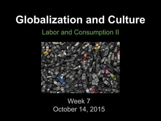Globalization and Culture
Labor and Consumption II
Week 7
October 14, 2015
 