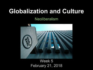Globalization and Culture
Neoliberalism
Week 5
February 21, 2018
 