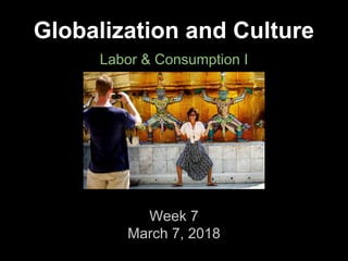 Globalization and Culture
Labor & Consumption I
Week 7
March 7, 2018
 