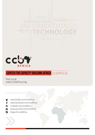 COMPANY Profile ccbAfrica | 1
Center for Capacity Building Africa (ccbAfrica)
Visit us at
www.ccbafrica.org
www.twitter.com/ccbAfrica
www.facebook.com/ccbAfrica
LinkedIn.com/ccbAfrica
www.youtube.com/ccbAfrica
company profile
Skype ID: ccbAfrica
 