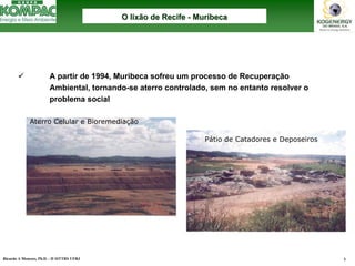 Ricardo A Menezes, Ph.D. - II SITTRS UFRJ 6 
9A partir de 1994, Muribeca sofreu um processo de Recuperação Ambiental, tornando-se aterro controlado, sem no entanto resolver o problema socialAterroCelulare BioremediaçãoPátiode Catadorese DeposeirosO lixão de Recife O --MuribecaMuribeca  