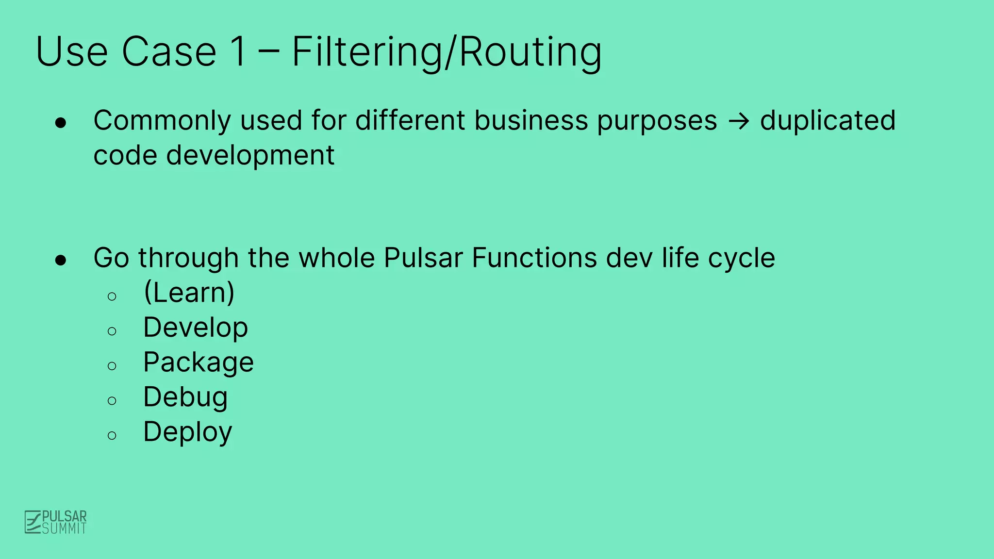 Use Case 1 – Filtering/Routing
● Commonly used for different business purposes → duplicated
code development
● Go through the whole Pulsar Functions dev life cycle
○ (Learn)
○ Develop
○ Package
○ Debug
○ Deploy
 