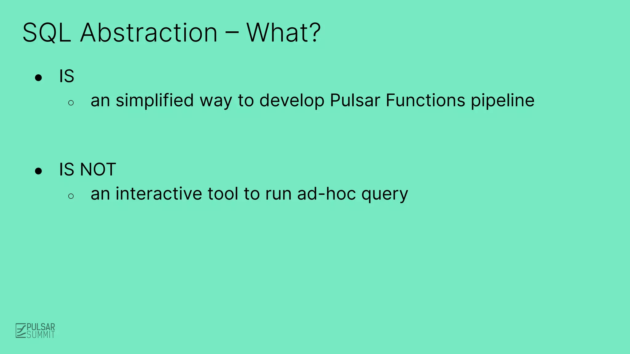 SQL Abstraction – What?
● IS
○ an simplified way to develop Pulsar Functions pipeline
● IS NOT
○ an interactive tool to run ad-hoc query
 