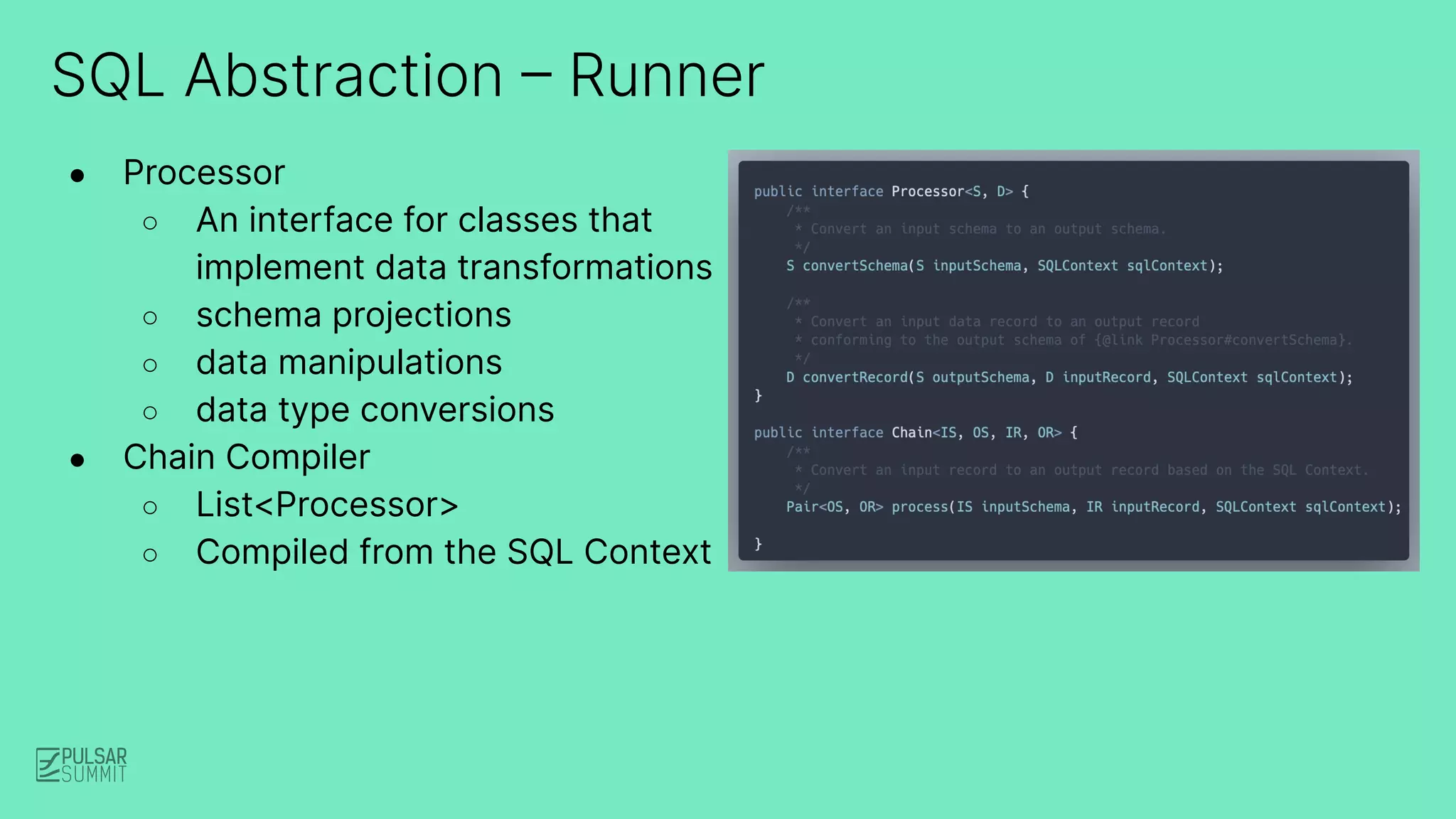 SQL Abstraction – Runner
● Processor
○ An interface for classes that
implement data transformations
○ schema projections
○ data manipulations
○ data type conversions
● Chain Compiler
○ List<Processor>
○ Compiled from the SQL Context
 