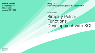 Pulsar Summit
San Francisco
Hotel Nikko
August 18 2022
Ecosystem
Simplify Pulsar
Functions
Development with SQL
Neng Lu
Platform Engineering Lead • StreamNative
 