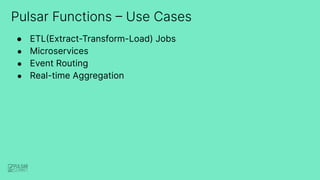 Pulsar Functions – Use Cases
● ETL(Extract-Transform-Load) Jobs
● Microservices
● Event Routing
● Real-time Aggregation
 