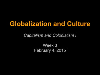 Globalization and Culture
Capitalism and Colonialism I
Week 3
February 4, 2015
 