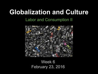 Globalization and Culture
Labor and Consumption II
Week 6
February 23, 2016
 