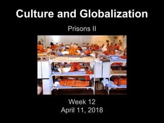 Culture and Globalization
Prisons II
Week 12
April 11, 2018
 
