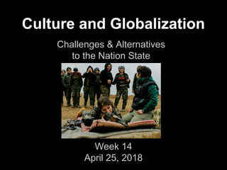Culture and Globalization
Challenges & Alternatives
to the Nation State
Week 14
April 25, 2018
 