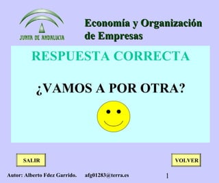 Economía y Organización
                               de Empresas

         RESPUESTA CORRECTA

           ¿VAMOS A POR OTRA?




      SALIR                                            VOLVER

Autor: Alberto Fdez Garrido.   afg01283@terra.es   1
 