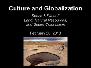 Culture and Globalization
         Space & Place II
     Land, Natural Resources,
      and Settler Colonialism

        February 20, 2013
 